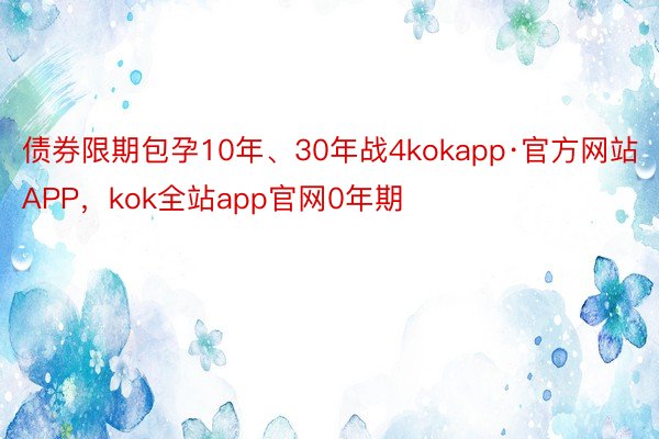 债券限期包孕10年、30年战4kokapp·官方网站APP，kok全站app官网0年期