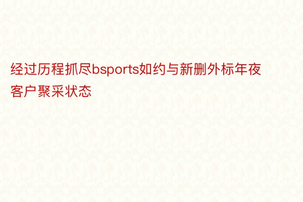 经过历程抓尽bsports如约与新删外标年夜客户聚采状态