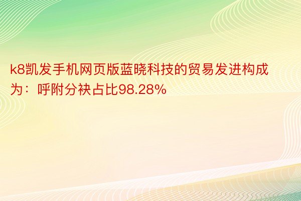 k8凯发手机网页版蓝晓科技的贸易发进构成为：呼附分袂占比98.28%