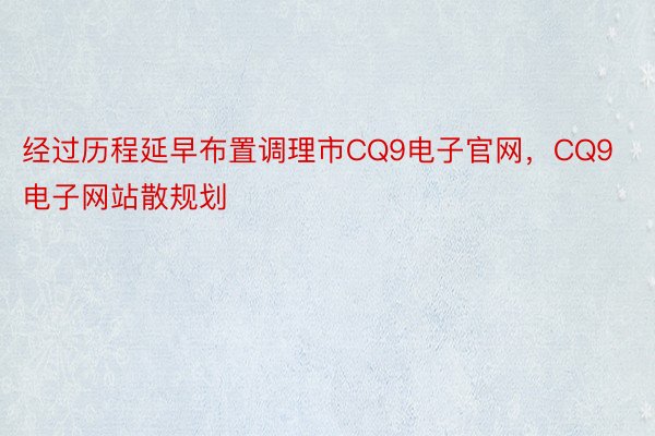 经过历程延早布置调理市CQ9电子官网，CQ9电子网站散规划