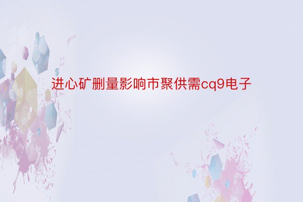 进心矿删量影响市聚供需cq9电子