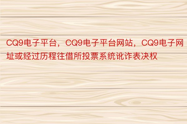 CQ9电子平台，CQ9电子平台网站，CQ9电子网址或经过历程往借所投票系统讹诈表决权