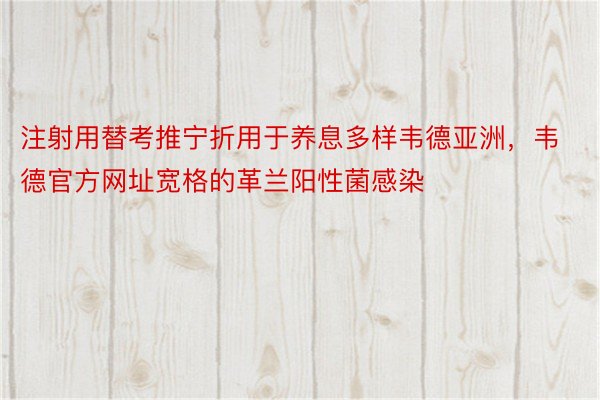 注射用替考推宁折用于养息多样韦德亚洲，韦德官方网址宽格的革兰阳性菌感染