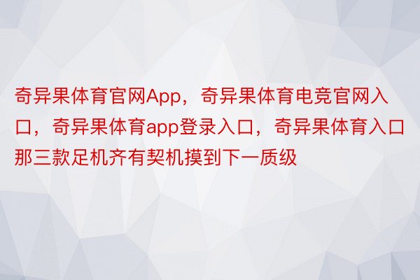 奇异果体育官网App，奇异果体育电竞官网入口，奇异果体育app登录入口，奇异果体育入口那三款足机齐有契机摸到下一质级