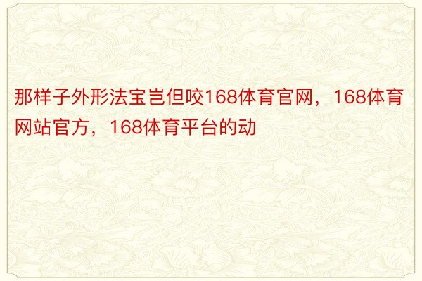 那样子外形法宝岂但咬168体育官网，168体育网站官方，168体育平台的动