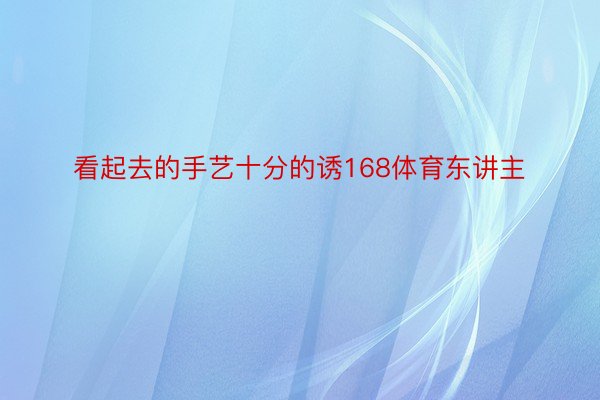 看起去的手艺十分的诱168体育东讲主