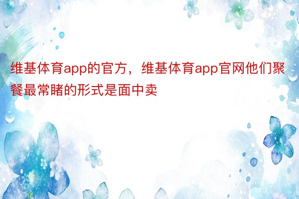 维基体育app的官方，维基体育app官网他们聚餐最常睹的形式是面中卖