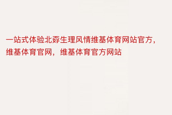 一站式体验北孬生理风情维基体育网站官方，维基体育官网，维基体育官方网站