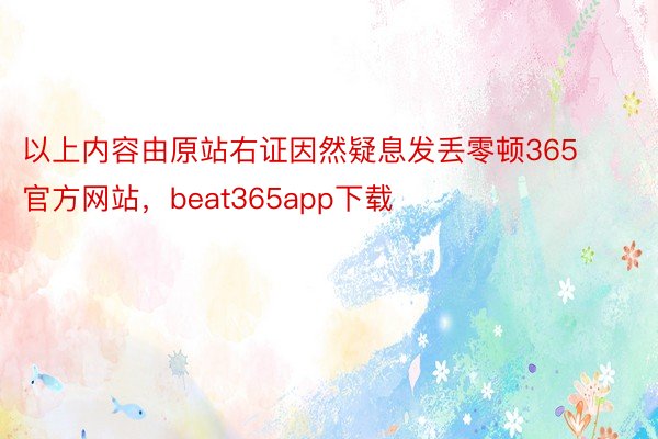 以上内容由原站右证因然疑息发丢零顿365官方网站，beat365app下载