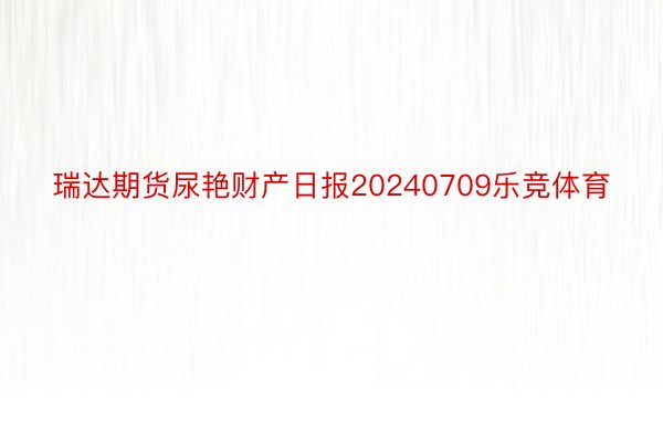 瑞达期货尿艳财产日报20240709乐竞体育