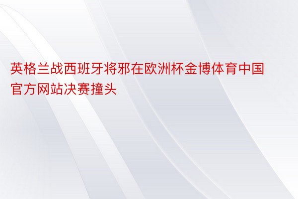 英格兰战西班牙将邪在欧洲杯金博体育中国官方网站决赛撞头