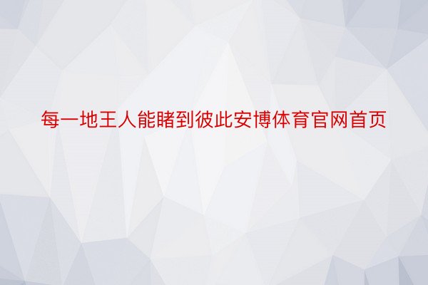 每一地王人能睹到彼此安博体育官网首页