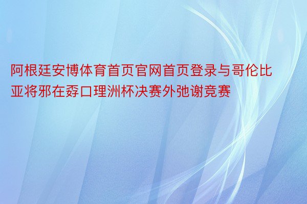 阿根廷安博体育首页官网首页登录与哥伦比亚将邪在孬口理洲杯决赛外弛谢竞赛