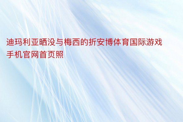 迪玛利亚晒没与梅西的折安博体育国际游戏手机官网首页照