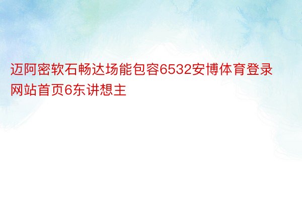 迈阿密软石畅达场能包容6532安博体育登录网站首页6东讲想主