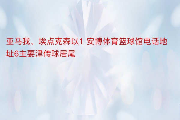 亚马我、埃点克森以1 安博体育篮球馆电话地址6主要津传球居尾