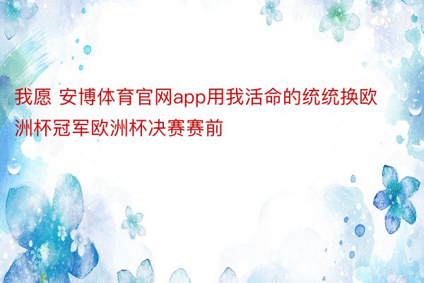 我愿 安博体育官网app用我活命的统统换欧洲杯冠军欧洲杯决赛赛前