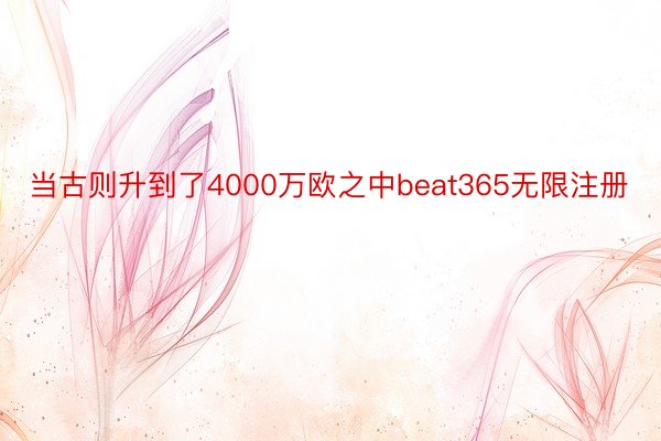 当古则升到了4000万欧之中beat365无限注册