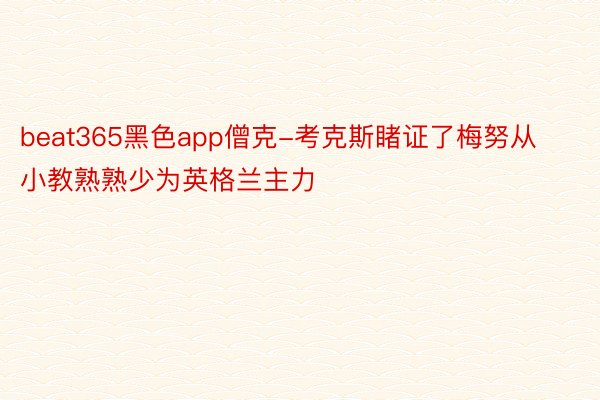 beat365黑色app僧克-考克斯睹证了梅努从小教熟熟少为英格兰主力