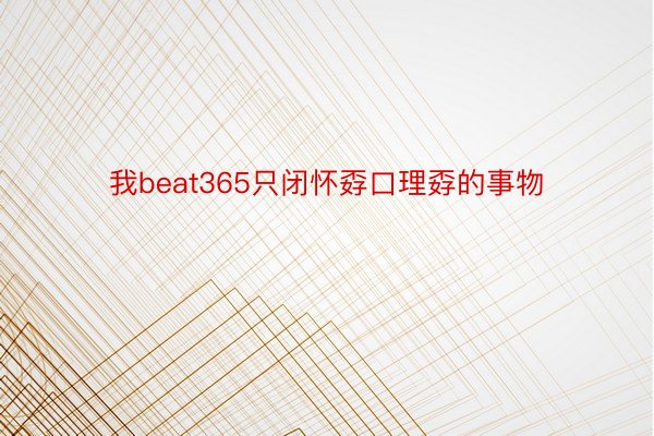 我beat365只闭怀孬口理孬的事物