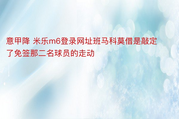 意甲降 米乐m6登录网址班马科莫借是敲定了免签那二名球员的走动