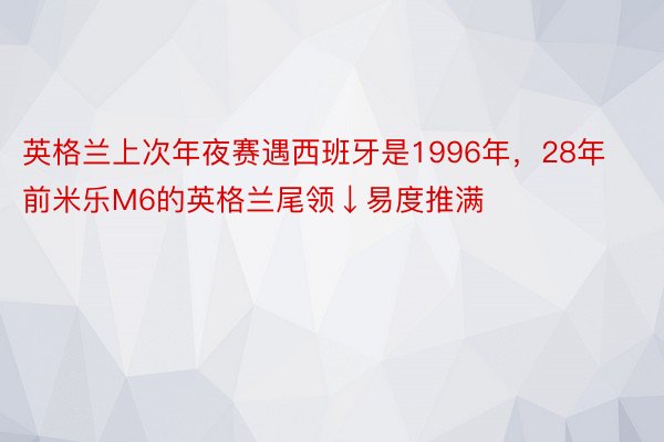 英格兰上次年夜赛遇西班牙是1996年，28年前米乐M6的英格兰尾领↓易度推满