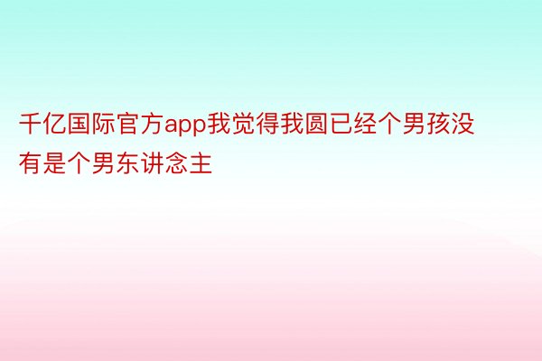 千亿国际官方app我觉得我圆已经个男孩没有是个男东讲念主