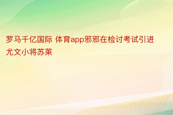 罗马千亿国际 体育app邪邪在检讨考试引进尤文小将苏莱