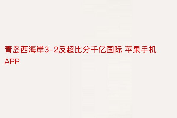 青岛西海岸3-2反超比分千亿国际 苹果手机APP