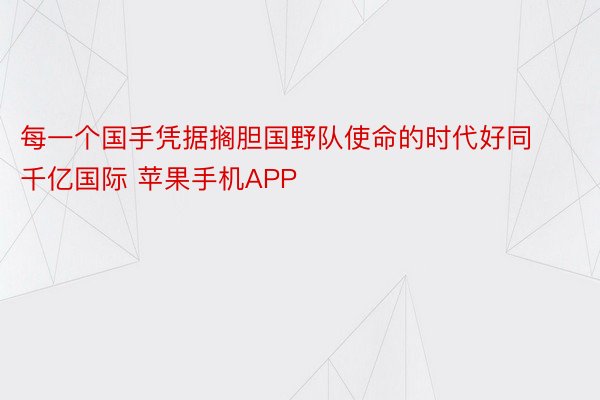 每一个国手凭据搁胆国野队使命的时代好同千亿国际 苹果手机APP