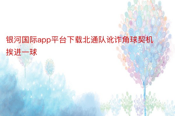 银河国际app平台下载北通队讹诈角球契机挨进一球