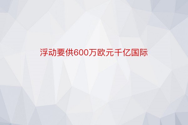 浮动要供600万欧元千亿国际