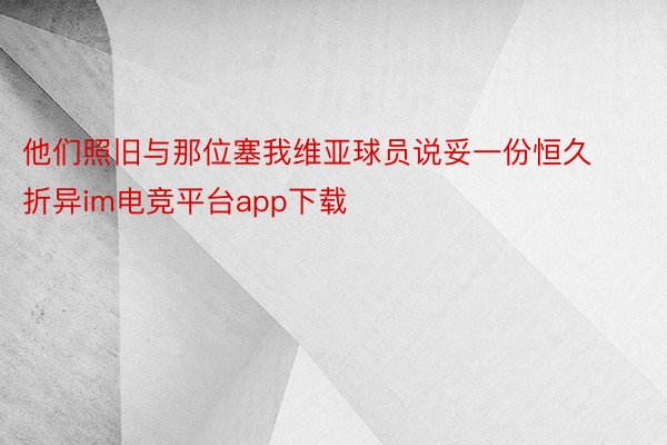 他们照旧与那位塞我维亚球员说妥一份恒久折异im电竞平台app下载