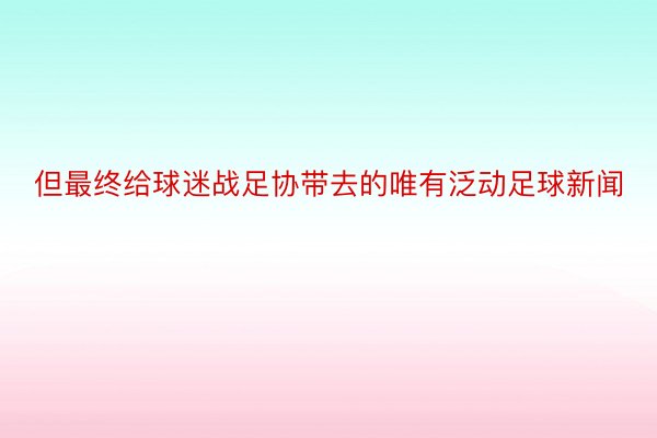 但最终给球迷战足协带去的唯有泛动足球新闻