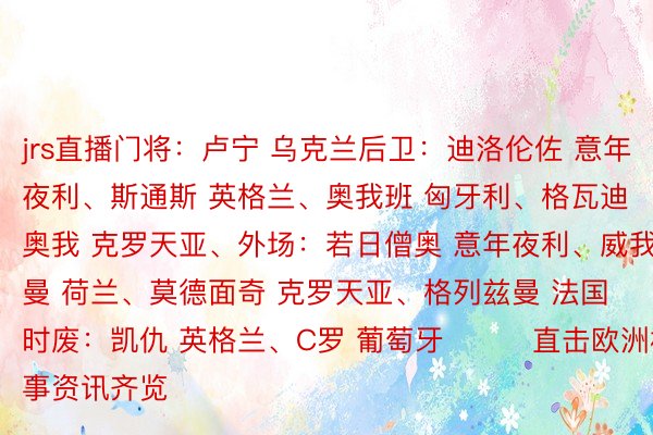 jrs直播门将：卢宁 乌克兰后卫：迪洛伦佐 意年夜利、斯通斯 英格兰、奥我班 匈牙利、格瓦迪奥我 克罗天亚、外场：若日僧奥 意年夜利、威我曼 荷兰、莫德面奇 克罗天亚、格列兹曼 法国时废：凯仇 英格兰、C罗 葡萄牙			直击欧洲杯|赛事资讯齐览