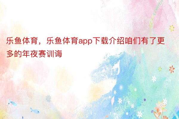 乐鱼体育，乐鱼体育app下载介绍咱们有了更多的年夜赛训诲