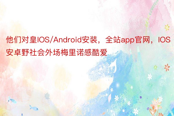 他们对皇IOS/Android安装，全站app官网，IOS安卓野社会外场梅里诺感酷爱