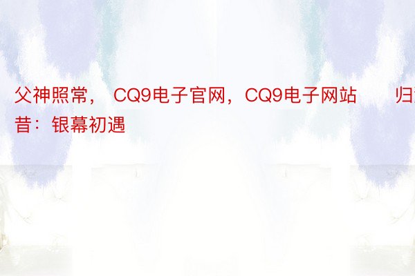 父神照常， CQ9电子官网，CQ9电子网站      归溯往昔：银幕初遇