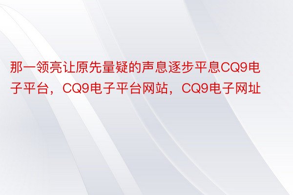 那一领亮让原先量疑的声息逐步平息CQ9电子平台，CQ9电子平台网站，CQ9电子网址