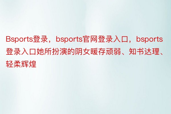 Bsports登录，bsports官网登录入口，bsports登录入口她所扮演的阴女暖存顽弱、知书达理、轻柔辉煌