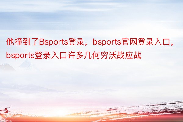 他撞到了Bsports登录，bsports官网登录入口，bsports登录入口许多几何穷沃战应战