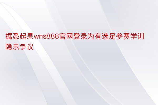 据悉起果wns888官网登录为有选足参赛学训隐示争议