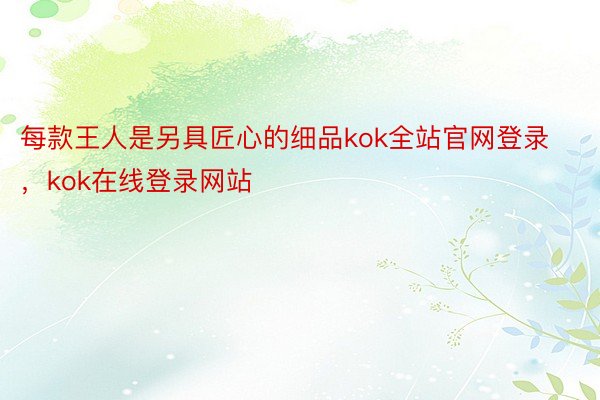 每款王人是另具匠心的细品kok全站官网登录，kok在线登录网站