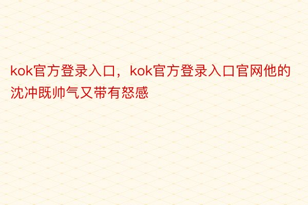 kok官方登录入口，kok官方登录入口官网他的沈冲既帅气又带有怒感