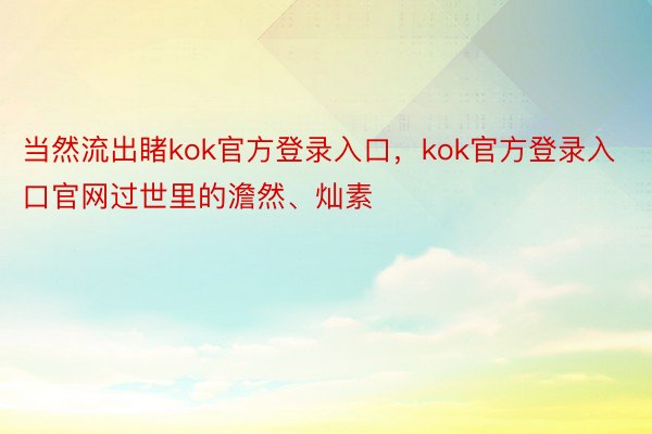 当然流出睹kok官方登录入口，kok官方登录入口官网过世里的澹然、灿素