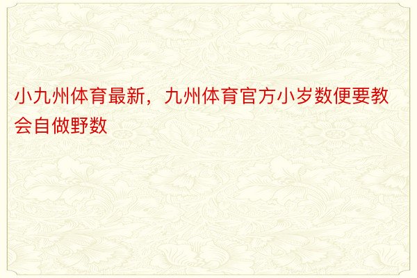 小九州体育最新，九州体育官方小岁数便要教会自做野数