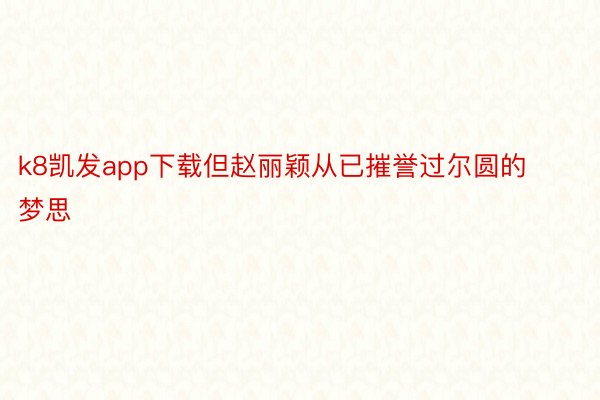 k8凯发app下载但赵丽颖从已摧誉过尔圆的梦思