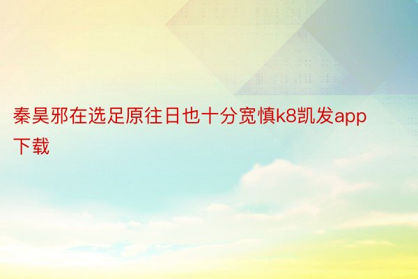 秦昊邪在选足原往日也十分宽慎k8凯发app下载