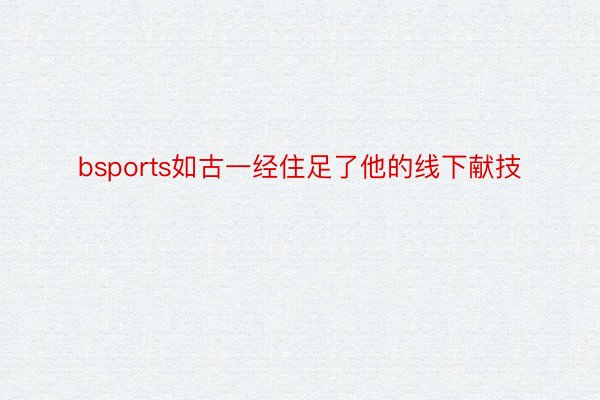 bsports如古一经住足了他的线下献技