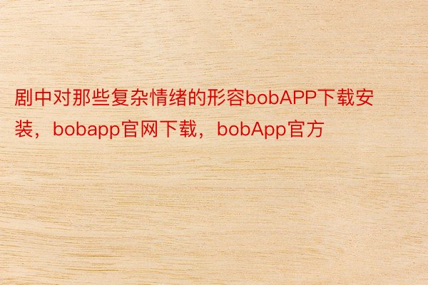 剧中对那些复杂情绪的形容bobAPP下载安装，bobapp官网下载，bobApp官方